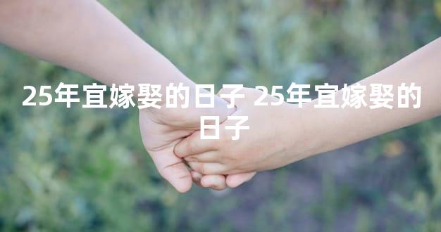 25年宜嫁娶的日子 25年宜嫁娶的日子
